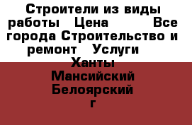 Строители из виды работы › Цена ­ 214 - Все города Строительство и ремонт » Услуги   . Ханты-Мансийский,Белоярский г.